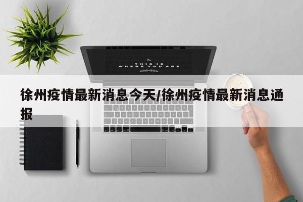 徐州疫情最新消息今天/徐州疫情最新消息通报