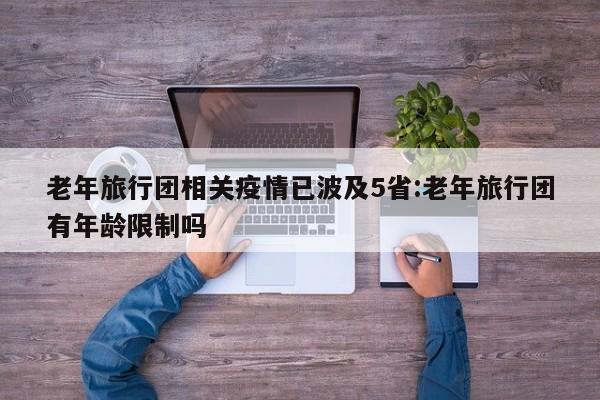 老年旅行团相关疫情已波及5省:老年旅行团有年龄限制吗