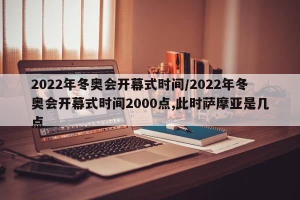 2022年冬奥会开幕式时间/2022年冬奥会开幕式时间2000点,此时萨摩亚是几点