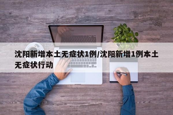 沈阳新增本土无症状1例/沈阳新增1例本土无症状行动