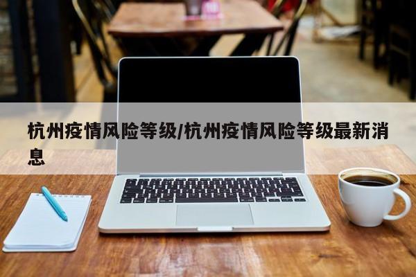 杭州疫情风险等级/杭州疫情风险等级最新消息