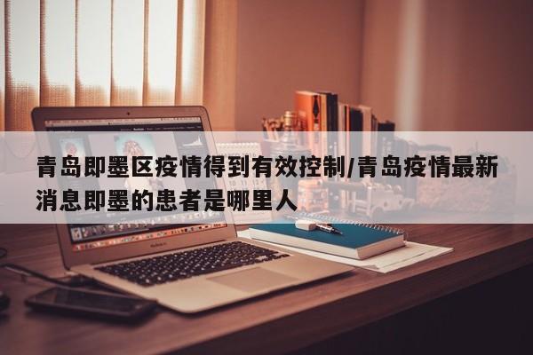 青岛即墨区疫情得到有效控制/青岛疫情最新消息即墨的患者是哪里人