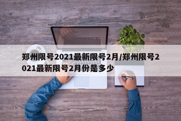 郑州限号2021最新限号2月/郑州限号2021最新限号2月份是多少