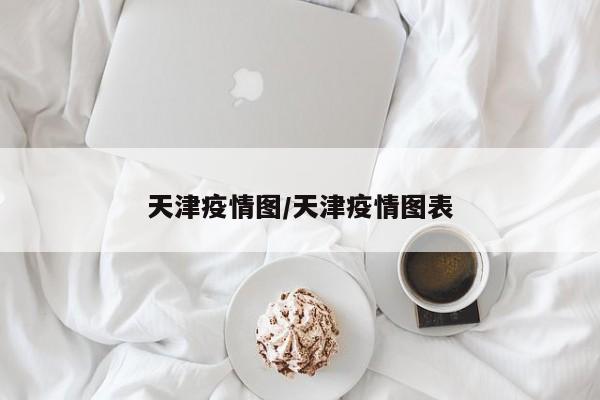 天津疫情图/天津疫情图表