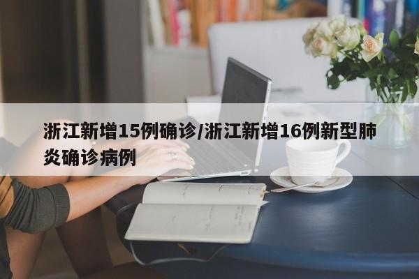 浙江新增15例确诊/浙江新增16例新型肺炎确诊病例