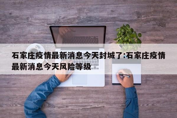 石家庄疫情最新消息今天封城了:石家庄疫情最新消息今天风险等级