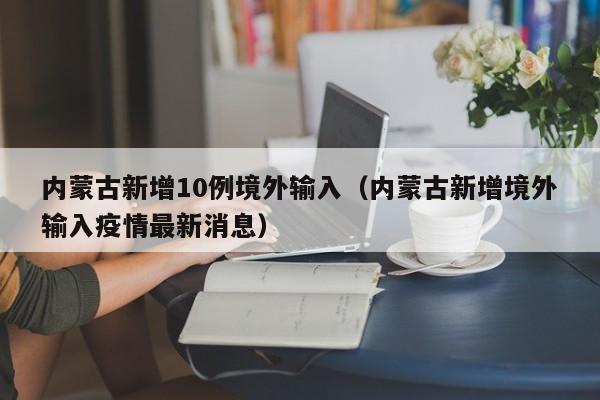 内蒙古新增10例境外输入（内蒙古新增境外输入疫情最新消息）