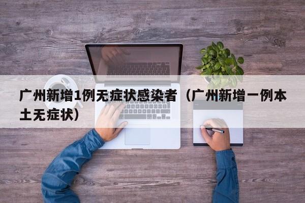 广州新增1例无症状感染者（广州新增一例本土无症状）