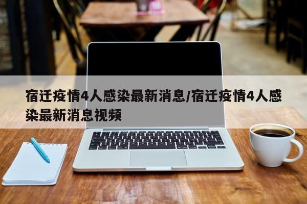 宿迁疫情4人感染最新消息/宿迁疫情4人感染最新消息视频