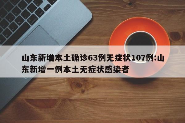 山东新增本土确诊63例无症状107例:山东新增一例本土无症状感染者