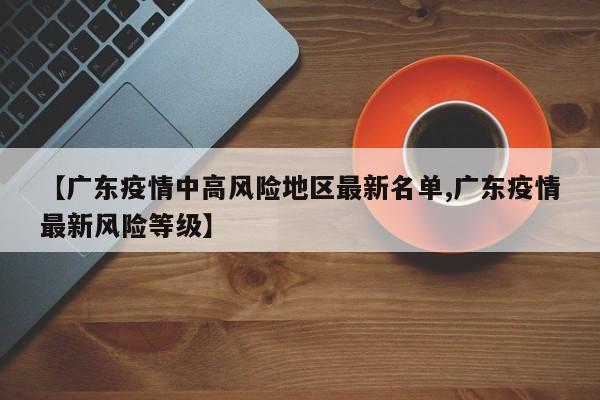 【广东疫情中高风险地区最新名单,广东疫情最新风险等级】