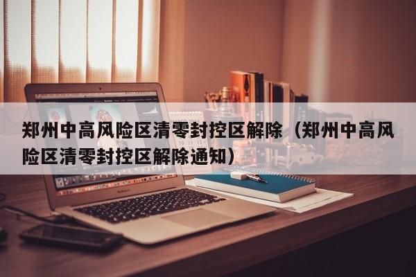 郑州中高风险区清零封控区解除（郑州中高风险区清零封控区解除通知）