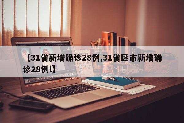 【31省新增确诊28例,31省区市新增确诊28例l】