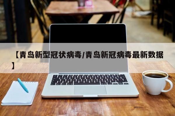 【青岛新型冠状病毒/青岛新冠病毒最新数据】