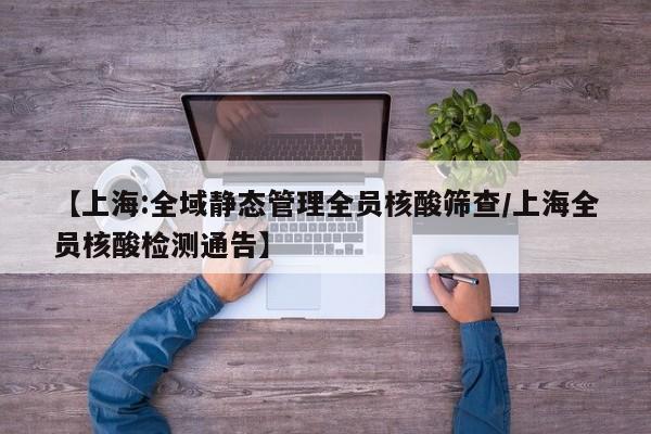 【上海:全域静态管理全员核酸筛查/上海全员核酸检测通告】