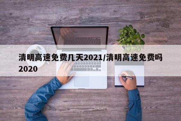 清明高速免费几天2021/清明高速免费吗2020