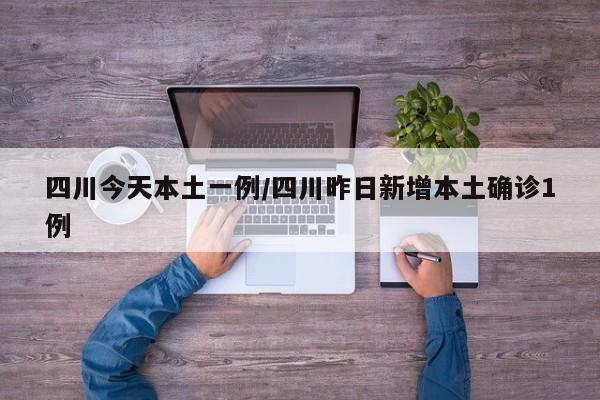 四川今天本土一例/四川昨日新增本土确诊1例