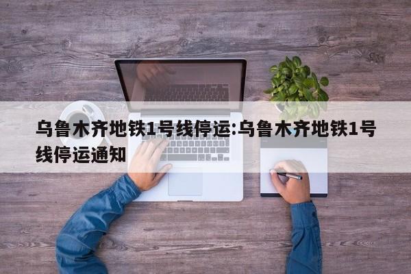 乌鲁木齐地铁1号线停运:乌鲁木齐地铁1号线停运通知