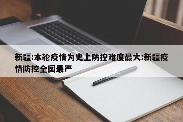 新疆:本轮疫情为史上防控难度最大:新疆疫情防控全国最严