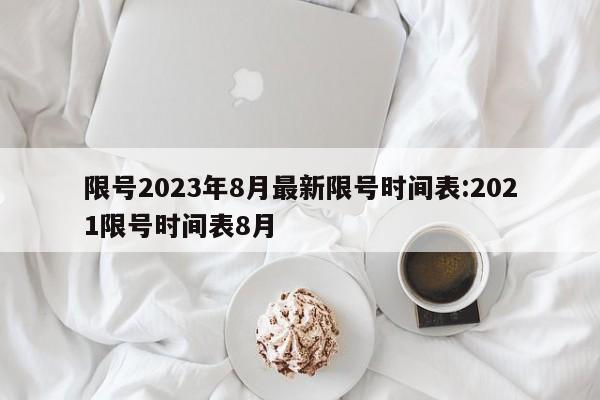 限号2023年8月最新限号时间表:2021限号时间表8月