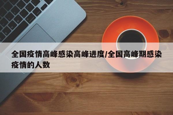 全国疫情高峰感染高峰进度/全国高峰期感染疫情的人数