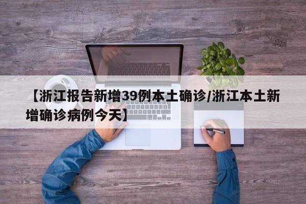 【浙江报告新增39例本土确诊/浙江本土新增确诊病例今天】