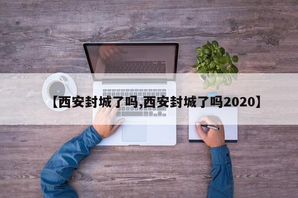 【西安封城了吗,西安封城了吗2020】