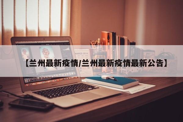 【兰州最新疫情/兰州最新疫情最新公告】
