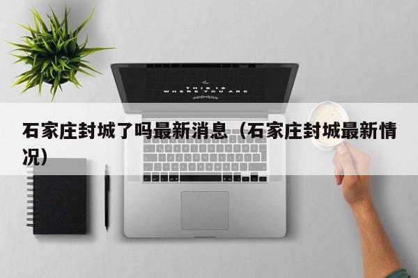 石家庄封城了吗最新消息（石家庄封城最新情况）
