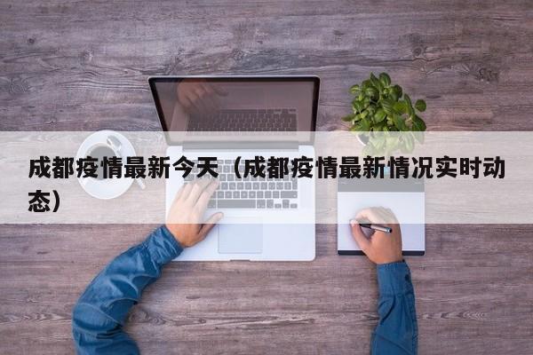 成都疫情最新今天（成都疫情最新情况实时动态）