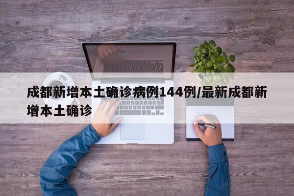 成都新增本土确诊病例144例/最新成都新增本土确诊