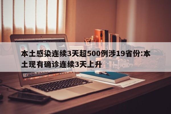 本土感染连续3天超500例涉19省份:本土现有确诊连续3天上升