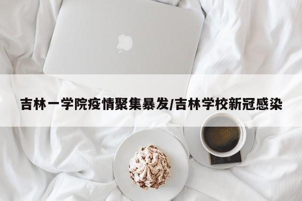 吉林一学院疫情聚集暴发/吉林学校新冠感染