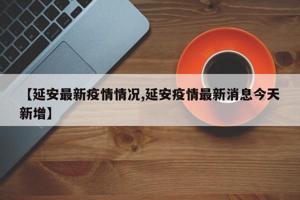 【延安最新疫情情况,延安疫情最新消息今天新增】