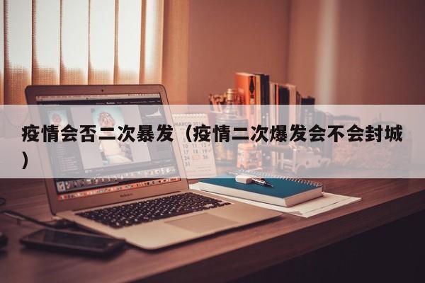 疫情会否二次暴发（疫情二次爆发会不会封城）