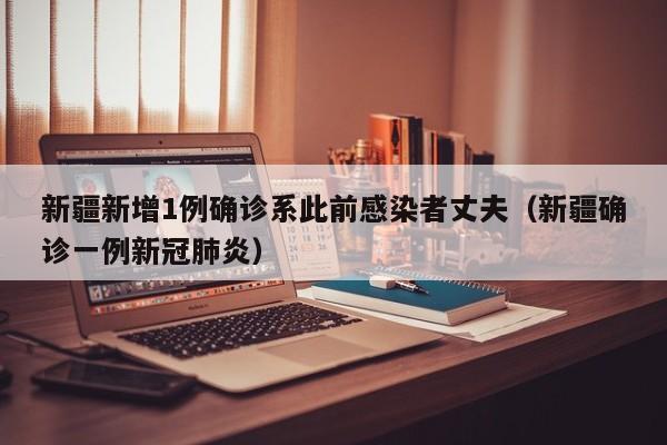 新疆新增1例确诊系此前感染者丈夫（新疆确诊一例新冠肺炎）