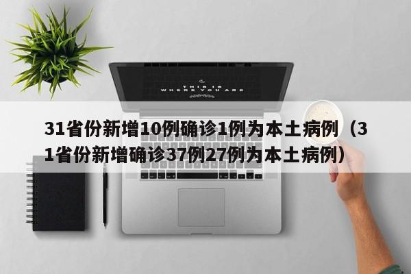 31省份新增10例确诊1例为本土病例（31省份新增确诊37例27例为本土病例）