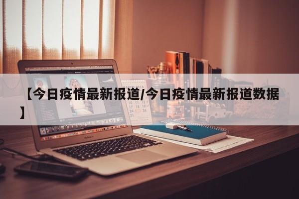 【今日疫情最新报道/今日疫情最新报道数据】