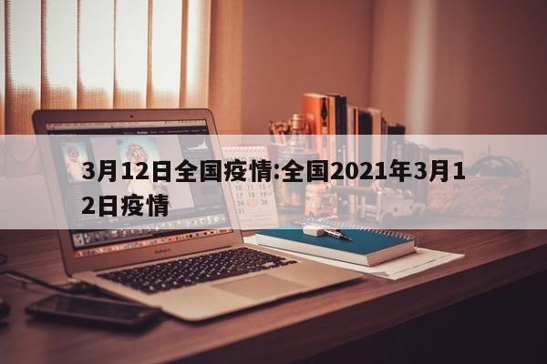3月12日全国疫情:全国2021年3月12日疫情