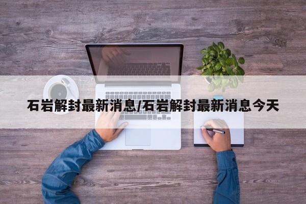 石岩解封最新消息/石岩解封最新消息今天