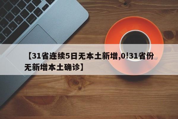 【31省连续5日无本土新增,0!31省份无新增本土确诊】