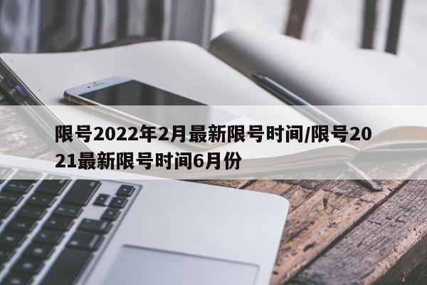 限号2022年2月最新限号时间/限号2021最新限号时间6月份