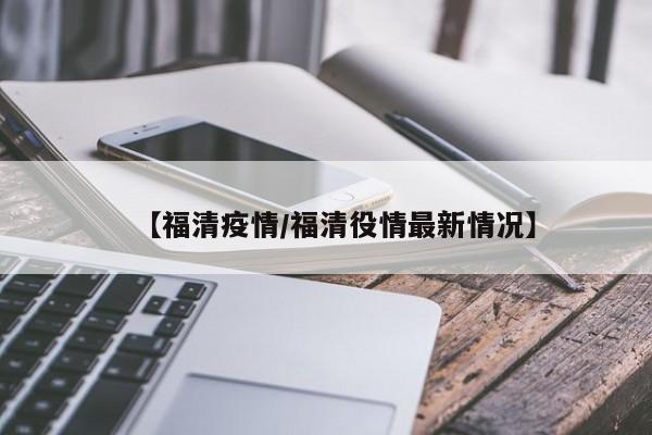 【福清疫情/福清役情最新情况】