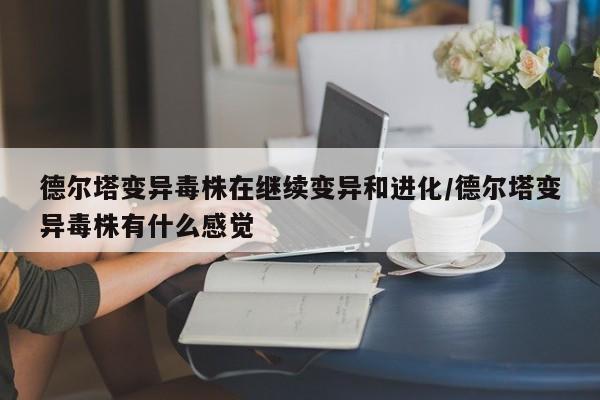 德尔塔变异毒株在继续变异和进化/德尔塔变异毒株有什么感觉