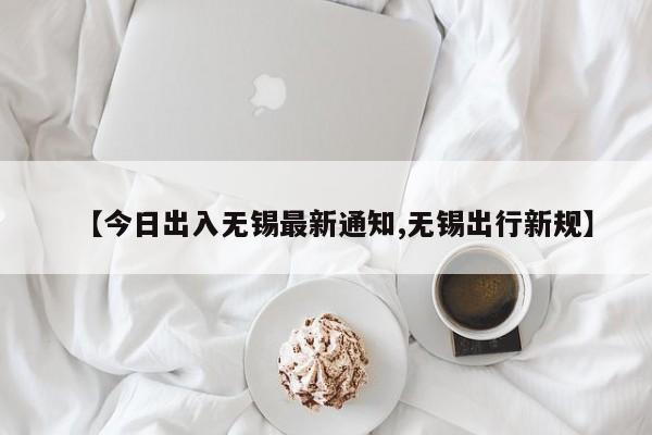 【今日出入无锡最新通知,无锡出行新规】