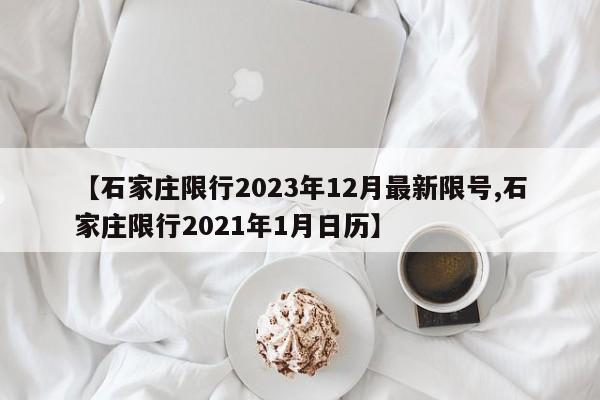 【石家庄限行2023年12月最新限号,石家庄限行2021年1月日历】