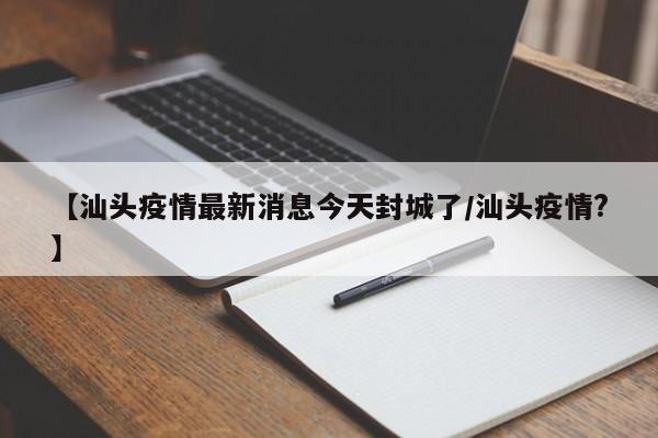 【汕头疫情最新消息今天封城了/汕头疫情?】