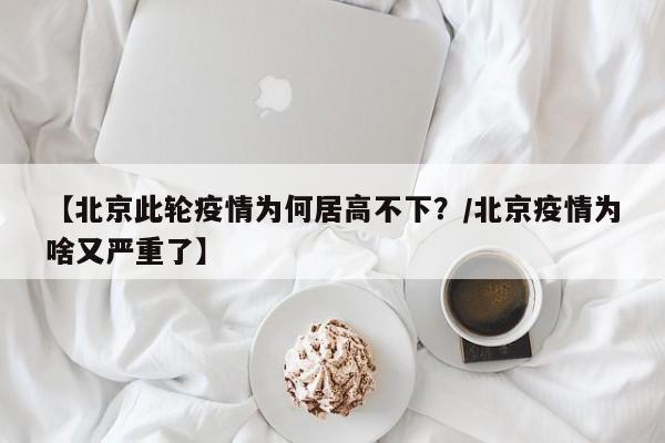 【北京此轮疫情为何居高不下？/北京疫情为啥又严重了】