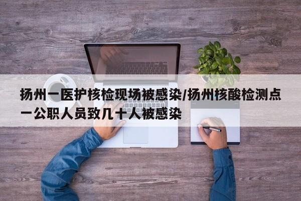 扬州一医护核检现场被感染/扬州核酸检测点一公职人员致几十人被感染