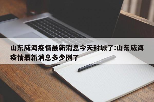 山东威海疫情最新消息今天封城了:山东威海疫情最新消息多少例了